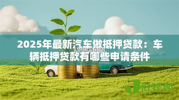 2025年最新汽车做抵押贷款：车辆抵押贷款有哪些申请条件