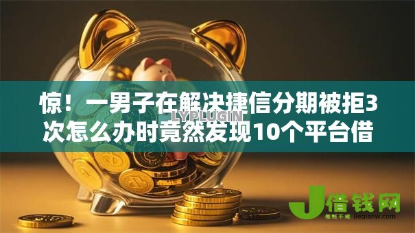 惊!一男子在解决捷信分期被拒3次怎么办时竟然发现10个平台借钱不看征信好下款的,事后分享了出来 惊!一男子在解决捷信分期被拒3次怎么办时竟然发现10个平台借钱不看征信好下款的,事后分享了出来