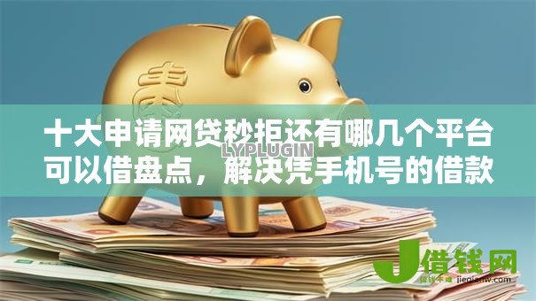 十大申请网贷秒拒还有哪几个平台可以借盘点，解决凭手机号的借款平台有哪些的问题