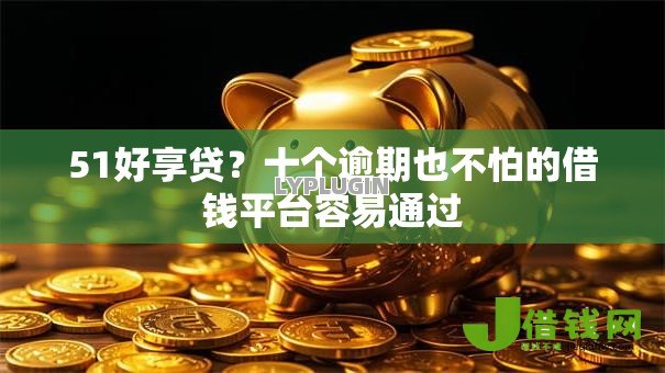 51好享贷？十个逾期也不怕的借钱平台容易通过