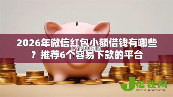 2026年微信红包小额借钱有哪些？推荐6个容易下款的平台