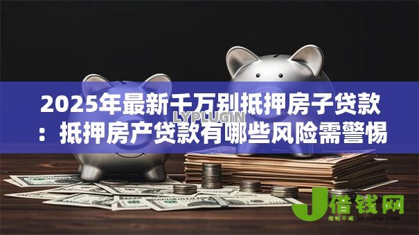 2025年最新千万别抵押房子贷款:抵押房产贷款有哪些风险需警惕 2025年最新千万别抵押房子贷款:抵押房产贷款有哪些风险需警惕