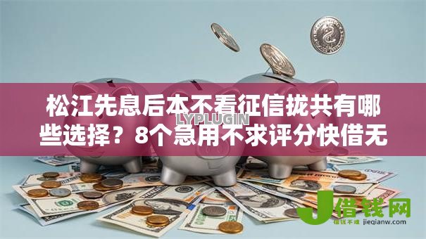 松江先息后本不看征信拢共有哪些选择？8个急用不求评分快借无忧的平台详解
