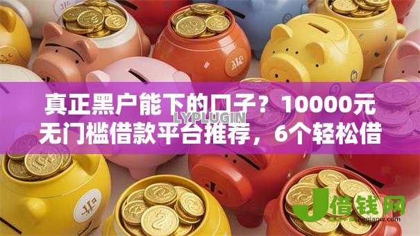真正黑户能下的口子？10000元无门槛借款平台推荐，6个轻松借款无征信记录的软件盘点