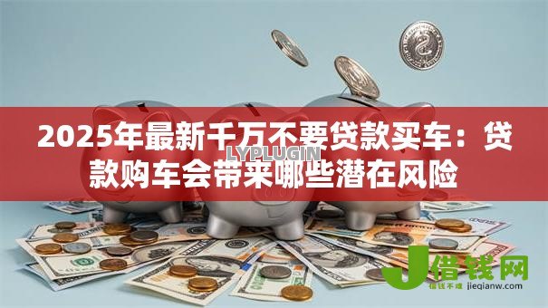 2025年最新千万不要贷款买车：贷款购车会带来哪些潜在风险