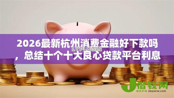 2026最新杭州消费金融好下款吗，总结十个十大良心贷款平台利息低！