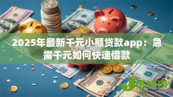2025年最新千元小额贷款app：急需千元如何快速借款