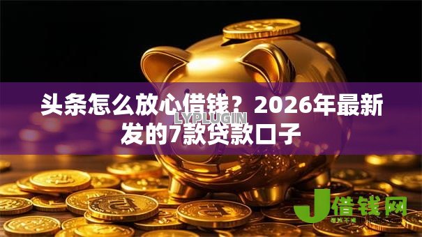 头条怎么放心借钱？2026年最新发的7款贷款口子