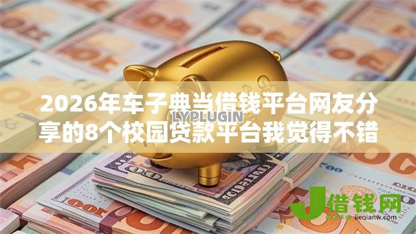 2026年车子典当借钱平台网友分享的8个校园贷款平台我觉得不错! 2026年车子典当借钱平台网友分享的8个校园贷款平台我觉得不错!