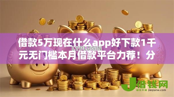 借款5万现在什么app好下款1千元无门槛本月借款平台力荐!分享小额网贷口子1千元无门槛借款 借款5万现在什么app好下款1千元无门槛本月借款平台力荐!分享小额网贷口子1千元无门槛借款