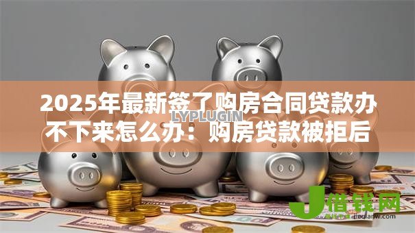 2025年最新签了购房合同贷款办不下来怎么办：购房贷款被拒后如何应对处理
