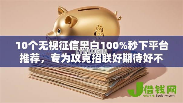 10个无视征信黑白100%秒下平台推荐，专为攻克招联好期待好不好下款难题