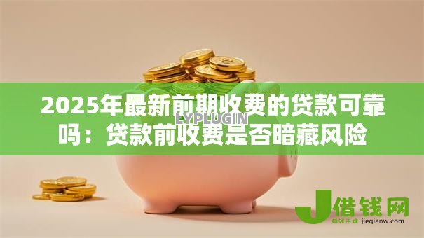 2025年最新前期收费的贷款可靠吗:贷款前收费是否暗藏风险 2025年最新前期收费的贷款可靠吗:贷款前收费是否暗藏风险