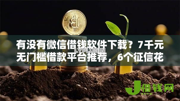 有没有微信借钱软件下载？7千元无门槛借款平台推荐，6个征信花居然都下款了的软件盘点