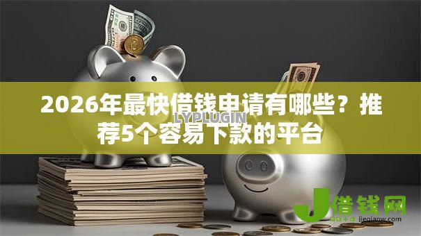 2026年最快借钱申请有哪些?推荐5个容易下款的平台 2026年最快借钱申请有哪些?推荐5个容易下款的平台