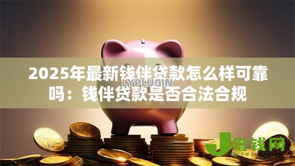 2025年最新钱伴贷款怎么样可靠吗：钱伴贷款是否合法合规