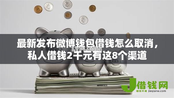 最新发布微博钱包借钱怎么取消，私人借钱2千元有这8个渠道