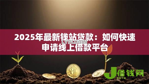 2025年最新钱站贷款：如何快速申请线上借款平台