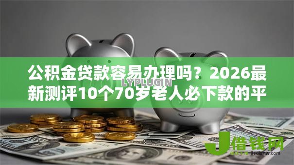 公积金贷款容易办理吗？2026最新测评10个70岁老人必下款的平台