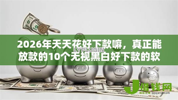 2026年天天花好下款嘛,真正能放款的10个无视黑白好下款的软件推荐 2026年天天花好下款嘛,真正能放款的10个无视黑白好下款的软件推荐
