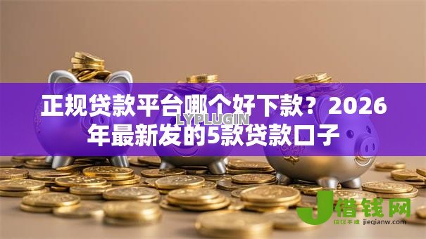 正规贷款平台哪个好下款？2026年最新发的5款贷款口子