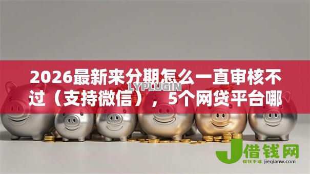 2026最新来分期怎么一直审核不过(支持微信),5个网贷平台哪些不上征信无私分享 2026最新来分期怎么一直审核不过(支持微信),5个网贷平台哪些不上征信无私分享