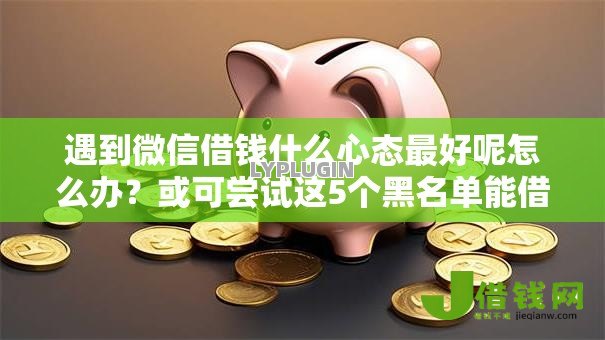遇到微信借钱什么心态最好呢怎么办？或可尝试这5个黑名单能借钱的平台