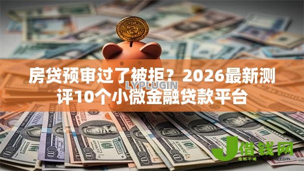 房贷预审过了被拒?2026最新测评10个小微金融贷款平台 房贷预审过了被拒?2026最新测评10个小微金融贷款平台