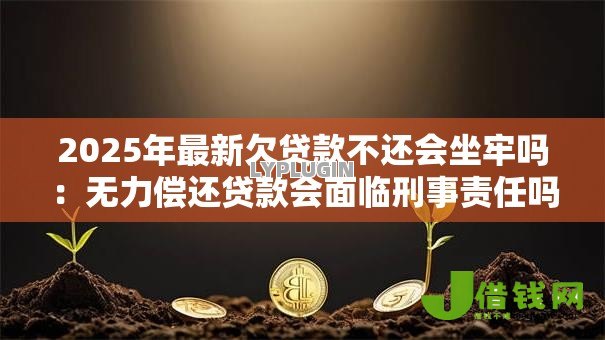 2025年最新欠贷款不还会坐牢吗:无力偿还贷款会面临刑事责任吗 2025年最新欠贷款不还会坐牢吗:无力偿还贷款会面临刑事责任吗