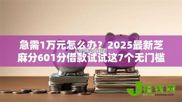 急需1万元怎么办？2025最新芝麻分601分借款试试这7个无门槛平台