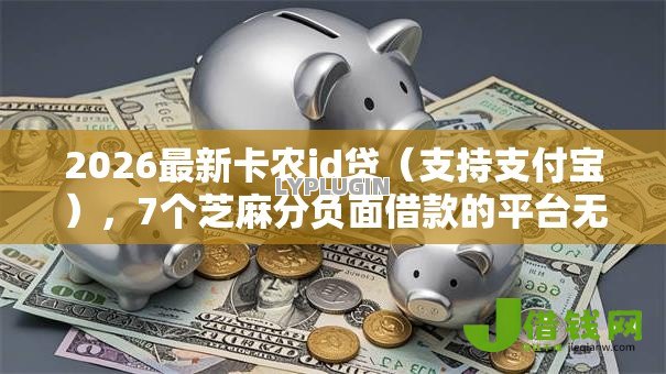 2026最新卡农id贷(支持支付宝),7个芝麻分负面借款的平台无私分享 2026最新卡农id贷(支持支付宝),7个芝麻分负面借款的平台无私分享