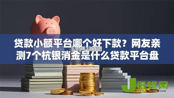 贷款小额平台哪个好下款？网友亲测7个杭银消金是什么贷款平台盘点