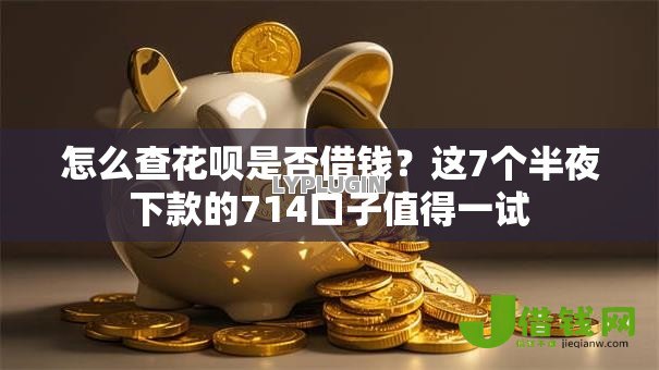 怎么查花呗是否借钱?这7个半夜下款的714口子值得一试 怎么查花呗是否借钱?这7个半夜下款的714口子值得一试