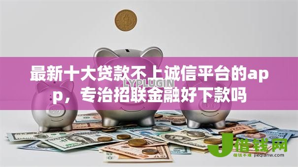 最新十大贷款不上诚信平台的app，专治招联金融好下款吗