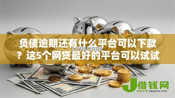 负债逾期还有什么平台可以下款?这5个网贷最好的平台可以试试 负债逾期还有什么平台可以下款?这5个网贷最好的平台可以试试