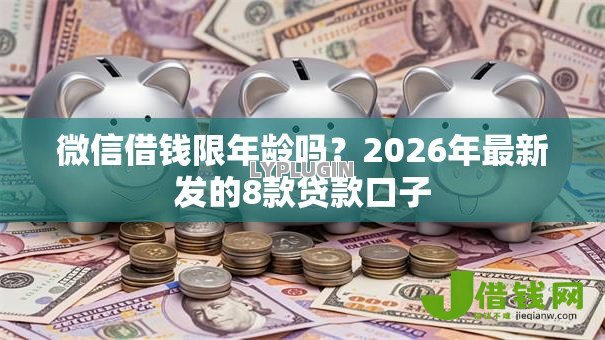 微信借钱限年龄吗?2026年最新发的8款贷款口子 微信借钱限年龄吗?2026年最新发的8款贷款口子