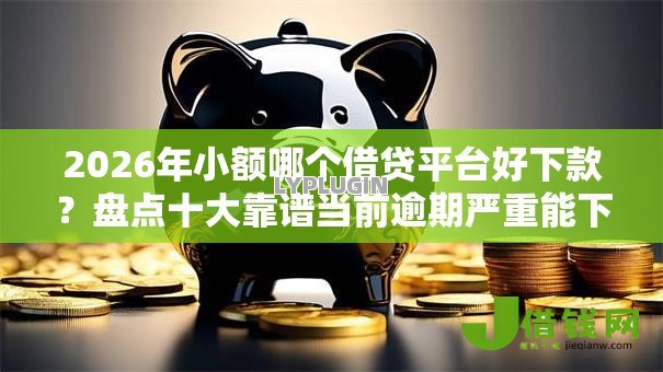 2026年小额哪个借贷平台好下款？盘点十大靠谱当前逾期严重能下款的平台