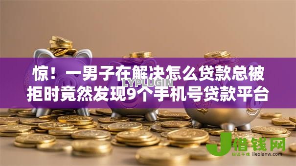 惊!一男子在解决怎么贷款总被拒时竟然发现9个手机号贷款平台,事后分享了出来 惊!一男子在解决怎么贷款总被拒时竟然发现9个手机号贷款平台,事后分享了出来