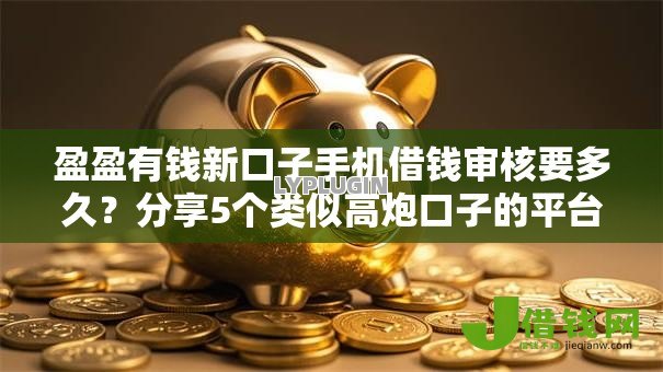 盈盈有钱新口子手机借钱审核要多久?分享5个类似高炮口子的平台 盈盈有钱新口子手机借钱审核要多久?分享5个类似高炮口子的平台