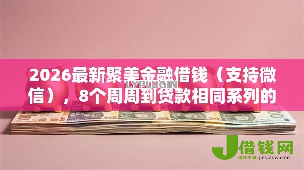 2026最新聚美金融借钱(支持微信),8个周周到贷款相同系列的口子无私分享 2026最新聚美金融借钱(支持微信),8个周周到贷款相同系列的口子无私分享