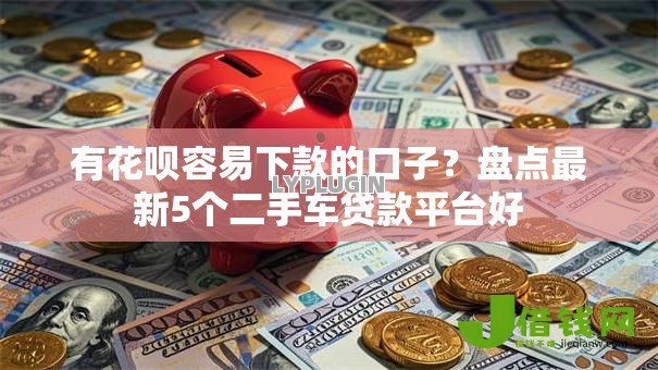 有花呗容易下款的口子？盘点最新5个二手车贷款平台好