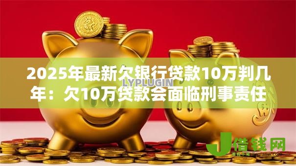 2025年最新欠银行贷款10万判几年:欠10万贷款会面临刑事责任吗 2025年最新欠银行贷款10万判几年:欠10万贷款会面临刑事责任吗