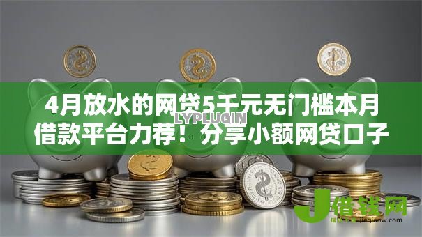 4月放水的网贷5千元无门槛本月借款平台力荐！分享小额网贷口子5千元无门槛借款