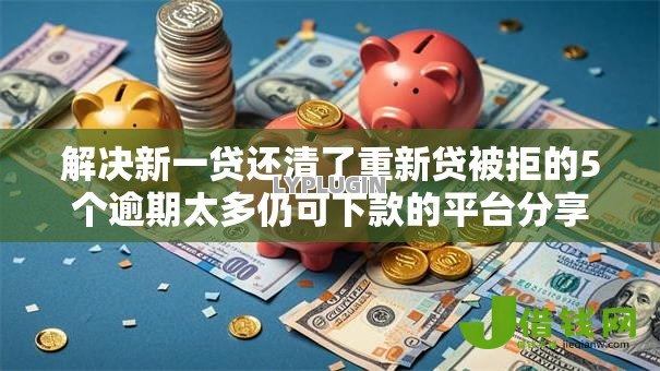 解决新一贷还清了重新贷被拒的5个逾期太多仍可下款的平台分享
