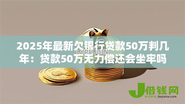 2025年最新欠银行贷款50万判几年:贷款50万无力偿还会坐牢吗 2025年最新欠银行贷款50万判几年:贷款50万无力偿还会坐牢吗