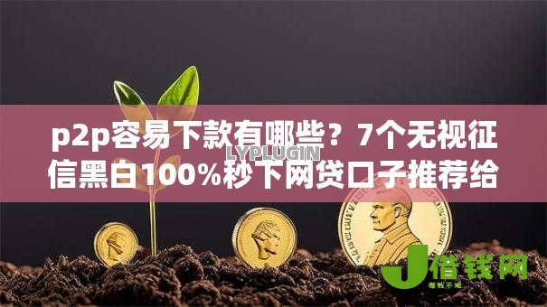 p2p容易下款有哪些?7个无视征信黑白100%秒下网贷口子推荐给你 p2p容易下款有哪些?7个无视征信黑白100%秒下网贷口子推荐给你
