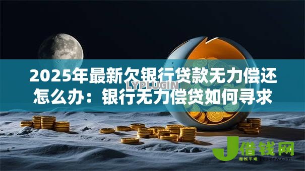 2025年最新欠银行贷款无力偿还怎么办：银行无力偿贷如何寻求帮助