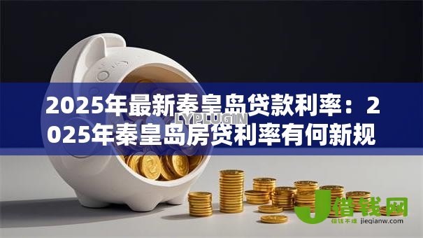 2025年最新秦皇岛贷款利率：2025年秦皇岛房贷利率有何新规