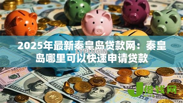 2025年最新秦皇岛贷款网:秦皇岛哪里可以快速申请贷款 2025年最新秦皇岛贷款网:秦皇岛哪里可以快速申请贷款