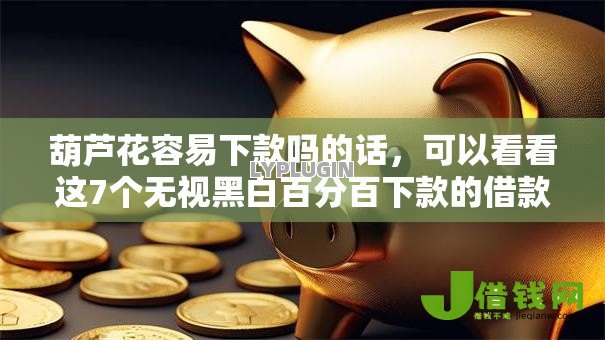 葫芦花容易下款吗的话，可以看看这7个无视黑白百分百下款的借款口子